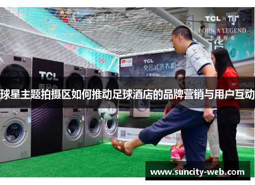 球星主题拍摄区如何推动足球酒店的品牌营销与用户互动